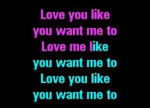 Love you like
you want me to
Love me like

you want me to
Love you like
you want me to