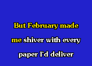 But February made

me shiver with every

paper I'd deliver