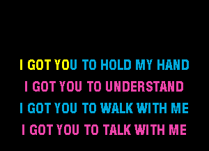 I GOT YOU TO HOLD MY HAND
I GOT YOU TO UNDERSTAND
I GOT YOU TO WALK WITH ME
I GOT YOU TO TALK WITH ME