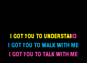 I GOT YOU TO UNDERSTAND
I GOT YOU TO WALK WITH ME
I GOT YOU TO TALK WITH ME