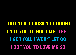 I GOT YOU TO KISS GOODHIGHT
I GOT YOU TO HOLD ME TIGHT
I GOT YOU, I WON'T LET GO
I GOT YOU TO LOVE ME SO