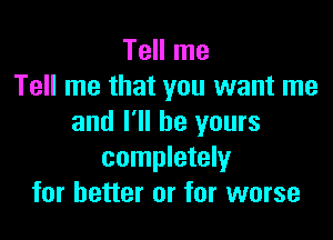 Tell me
Tell me that you want me

and I'll be yours
completely
for better or for worse