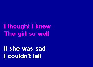 If she was sad
I couldn't tell
