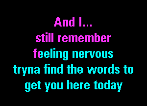 And I...
still remember

feeling nervous
tryna find the words to
get you here today