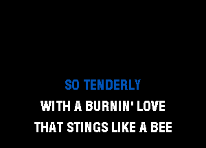 SO TENDERLY
WITH A BURHIH' LOVE
THAT STINGS LIKE A BEE