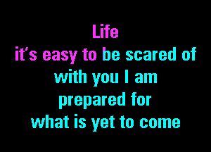 Life
it's easy to be scared of

with you I am
prepared for
what is yet to come