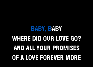 BABY, BABY
WHERE DID OUR LOVE GO?
AND ALL YOUR PROMISES
OF A LOVE FOREVER MORE