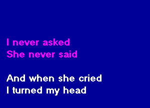 And when she cried
I turned my head