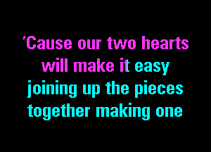 'Cause our two hearts
will make it easy
ioining up the pieces
together making one