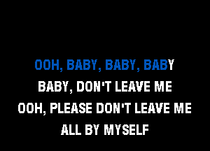 00H, BABY, BABY, BABY
BABY, DON'T LEAVE ME
00H, PLEASE DON'T LEAVE ME
ALL BY MYSELF