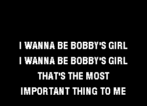 I WANNA BE BOBBY'S GIRL
I WANNA BE BOBBY'S GIRL
THAT'S THE MOST
IMPORTANT THING TO ME