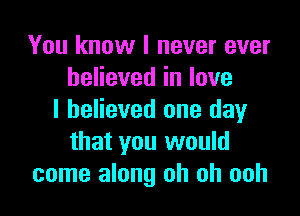 You know I never ever
believed in love

I believed one day
that you would
come along oh oh ooh