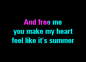 And free me

you make my heart
feel like it's summer