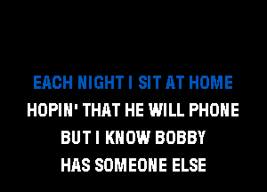 EACH NIGHT I SIT AT HOME
HOPIH' THAT HE WILL PHONE
BUT I KNOW BOBBY
HAS SOMEONE ELSE