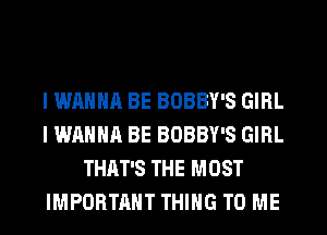 I WANNA BE BOBBY'S GIRL
I WANNA BE BOBBY'S GIRL
THAT'S THE MOST
IMPORTANT THING TO ME