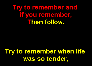 Try to remember and
if you remember,
Then follow.

Try to remember when life
was so tender,