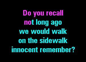 Do you recall
not long ago

we would walk
on the sidewalk
innocent remember?