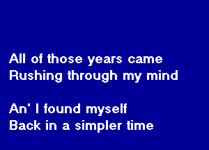All of those years came

Rushing through my mind

An' I found myself
Back in a simpler time