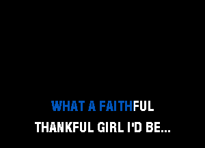 WHAT A FAITHFUL
THAHKFUL GIRL I'D BE...