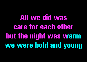 All we did was
care for each other
but the night was warm
we were held and young