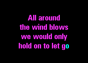 All around
the wind blows

we would only
hold on to let go