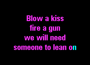 Blow a kiss
fire a gun

we will need
someone to lean on