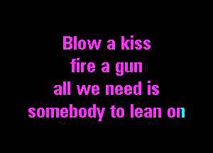 Blow a kiss
fire a gun

all we need is
somebody to lean on