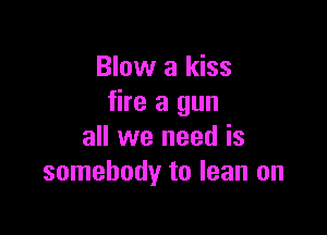 Blow a kiss
fire a gun

all we need is
somebody to lean on