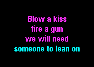 Blow a kiss
fire a gun

we will need
someone to lean on