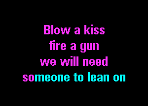 Blow a kiss
fire a gun

we will need
someone to lean on