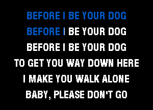 BEFORE I BE YOUR DOG
BEFORE I BE YOUR DOG
BEFORE I BE YOUR DOG
TO GET YOU WAY DOWN HERE
I MAKE YOU WALK ALONE
BABY, PLEASE DON'T GO