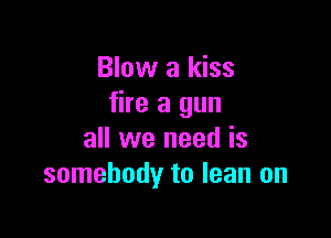 Blow a kiss
fire a gun

all we need is
somebody to lean on