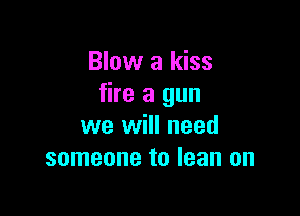 Blow a kiss
fire a gun

we will need
someone to lean on