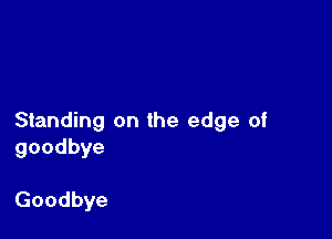 Standing on the edge of
goodbye

Goodbye
