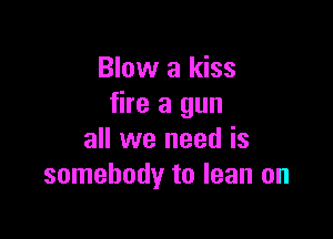 Blow a kiss
fire a gun

all we need is
somebody to lean on