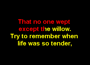 That no one wept
except the willow.

Try to remember when
life was so tender,
