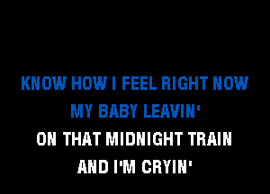 KNOW HOW I FEEL RIGHT NOW
MY BABY LEAVIH'
ON THAT MIDNIGHT TRAIN
AND I'M CRYIH'