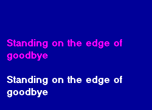 Standing on the edge of
goodbye