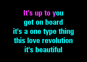 It's up to you
get on board

it's a one type thing
this love revolution
it's beautiful