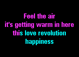 Feel the air
it's getting warm in here

this love revolution
happiness