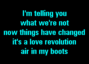 I'm telling you
what we're not
now things have changed
it's a love revolution
air in my boots