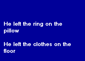 He left the ring on the

pillow

He left the clothes on the
cor