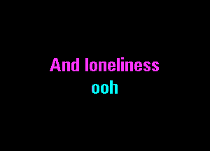 And loneliness

ooh