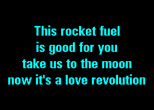 This rocket fuel
is good for you

take us to the moon
now it's a love revolution