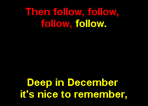 Then follow, follow,
follow, follow.

Deep in December
it's nice to remember,