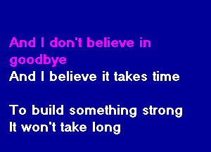 And I believe it takes time

To build something strong
It won't take long