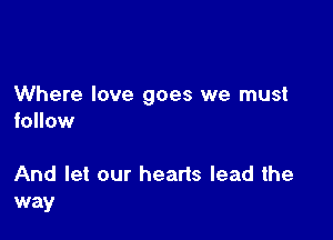 Where love goes we must

follow

And let our hearts lead the
way