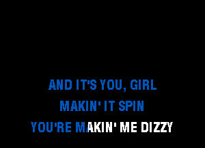 AND IT'S YOU, GIRL
MAKIH' IT SPIN
YOU'RE MAKIH' ME DIZZY