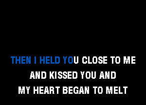 THEN I HELD YOU CLOSE TO ME
AND KISSED YOU AND
MY HEART BEGAN T0 MELT
