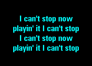 I can't stop now
playin' it I can't stop

I can't stop now
playin' it I can't stop